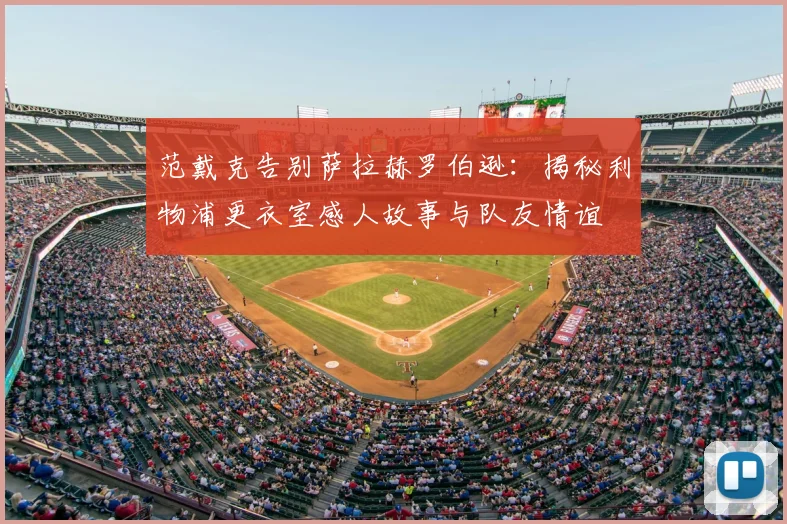 范戴克告别萨拉赫罗伯逊:揭秘利物浦更衣室感人故事与队友情谊