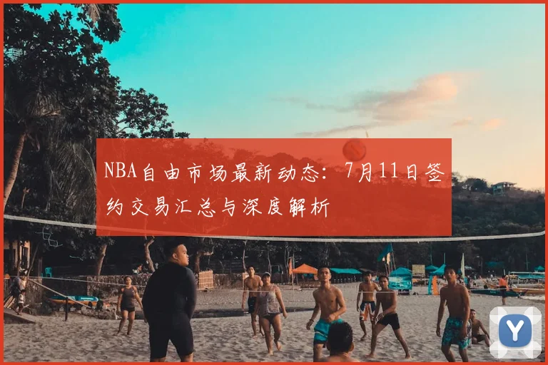 NBA自由市场最新动态:7月11日签约交易汇总与深度解析