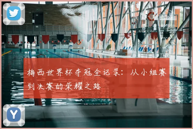 梅西世界杯夺冠全记录：从小组赛到决赛的荣耀之路