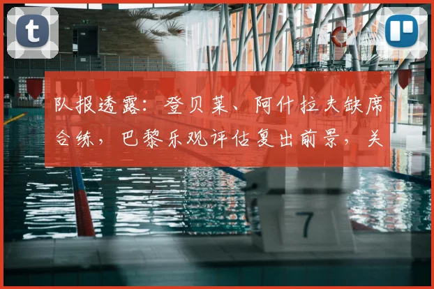 队报透露：登贝莱、阿什拉夫缺席合练，巴黎乐观评估复出前景，关键战阵容存变数