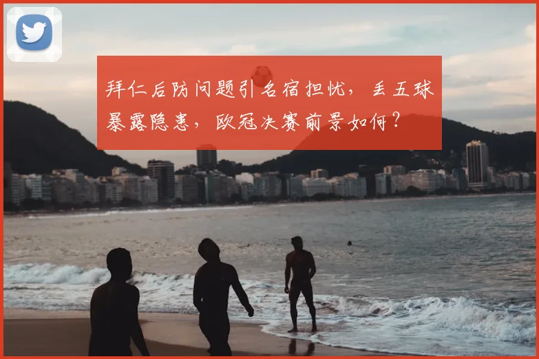 拜仁后防问题引名宿担忧，丢五球暴露隐患，欧冠决赛前景如何？