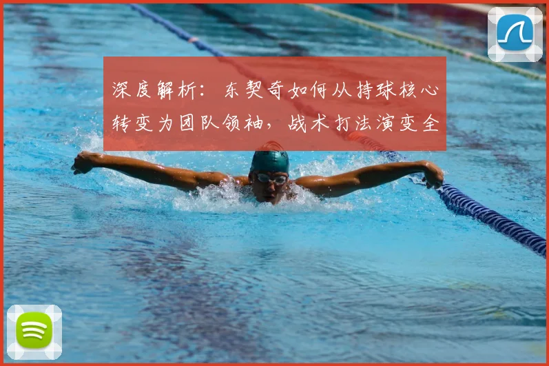 深度解析：东契奇如何从持球核心转变为团队领袖，战术打法演变全解读