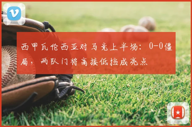 西甲瓦伦西亚对马竞上半场：0-0僵局，两队门将高接低挡成亮点