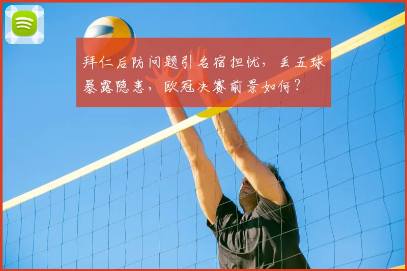 拜仁后防问题引名宿担忧，丢五球暴露隐患，欧冠决赛前景如何？