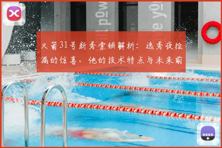 火箭31号新秀索顿解析:选秀夜捡漏的惊喜,他的技术特点与未来前景如何?