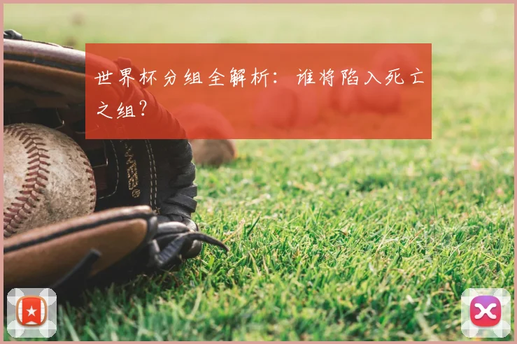 世界杯分组全解析：谁将陷入死亡之组？