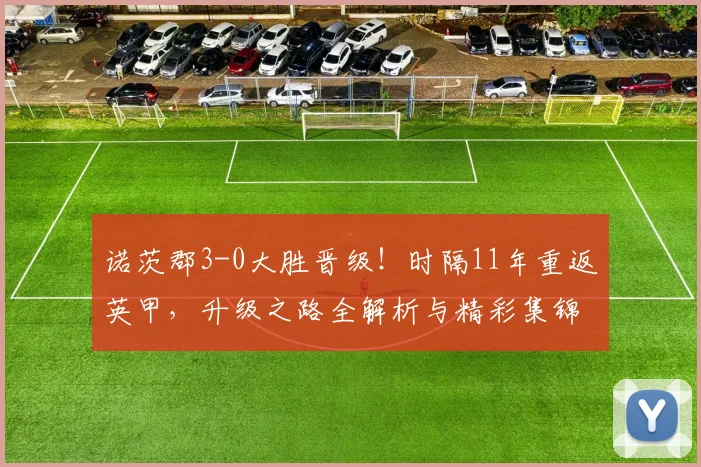 诺茨郡3-0大胜晋级！时隔11年重返英甲，升级之路全解析与精彩集锦