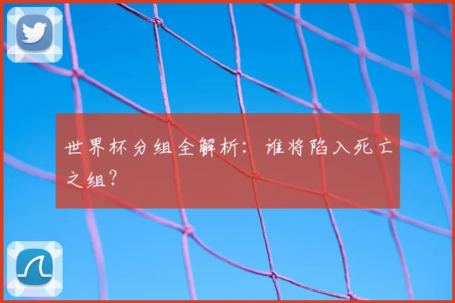 世界杯分组全解析:谁将陷入死亡之组?