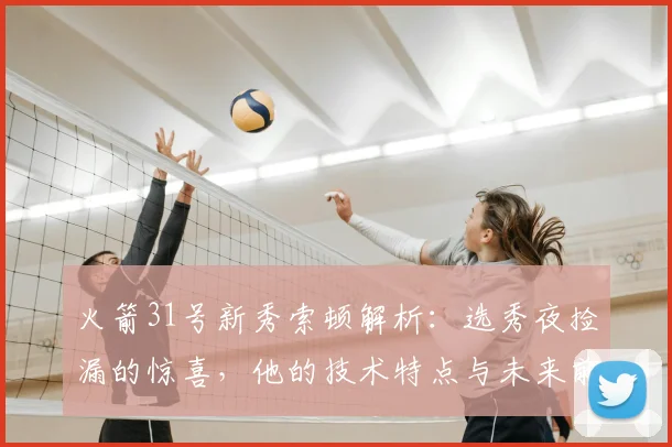 火箭31号新秀索顿解析：选秀夜捡漏的惊喜，他的技术特点与未来前景如何？